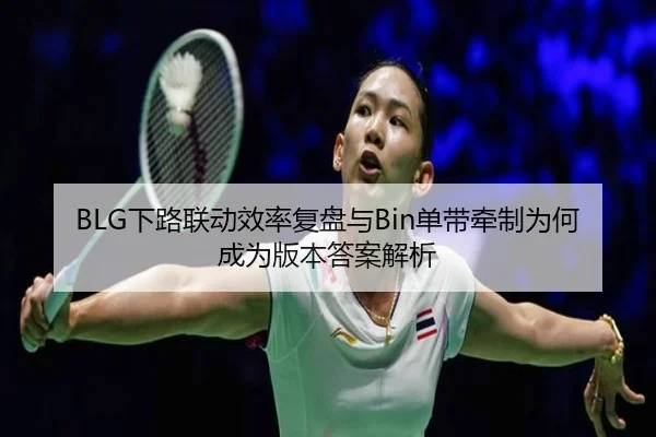 BLG下路联动效率复盘与Bin单带牵制为何成为版本答案解析